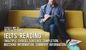 Express way to IELTS in 20 days# 10 – IELTS reading (Multiple choices, Sentence completion, Matching information, Summary information)
